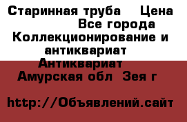 Старинная труба  › Цена ­ 20 000 - Все города Коллекционирование и антиквариат » Антиквариат   . Амурская обл.,Зея г.